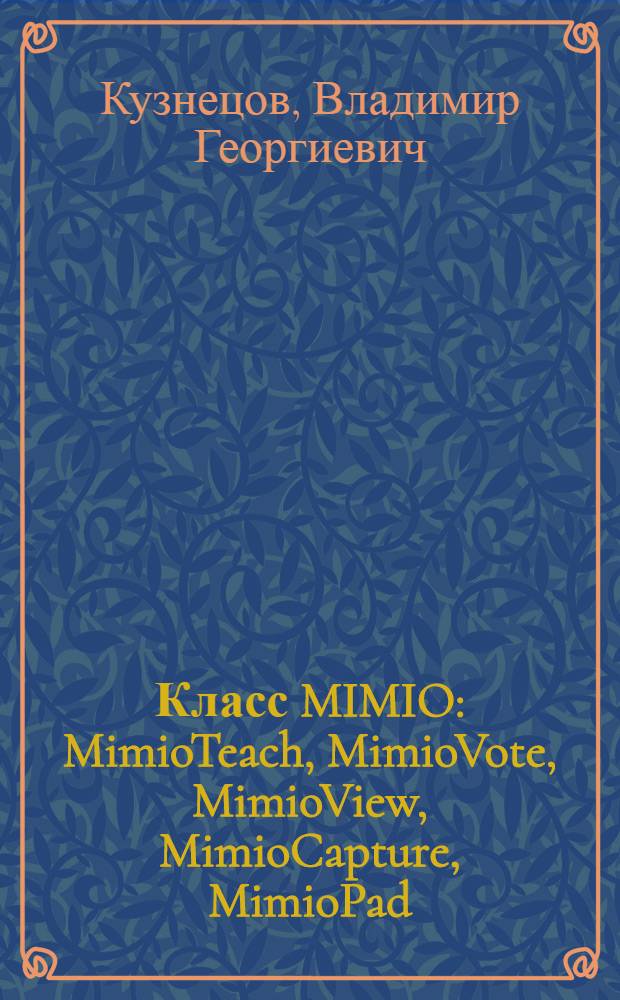 Класс MIMIO: MimioTeach, MimioVote, MimioView, MimioCapture, MimioPad : создание интерактивных уроков в среде MimioStudio 10.1 : самоучитель