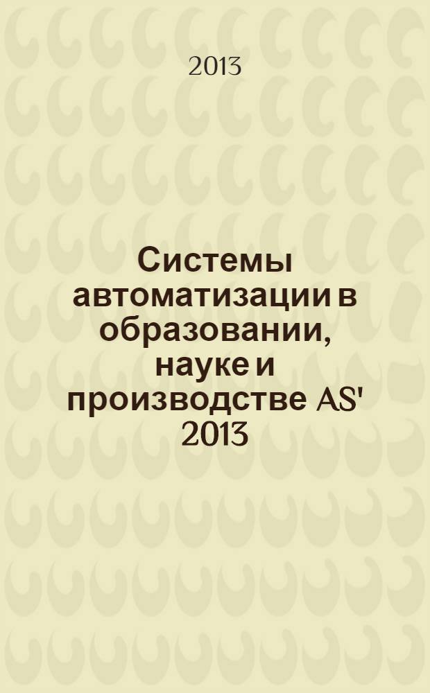 Системы автоматизации в образовании, науке и производстве AS' 2013 : труды IX Всероссийской научно-практической конференции (с участием стран СНГ), 28-30 ноября