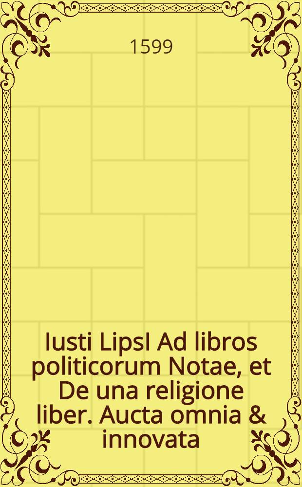 Iusti LipsI Ad libros politicorum Notae, et De una religione liber. Aucta omnia & innovata // ... Politicorum sive civilis doctrinae libri sex ...