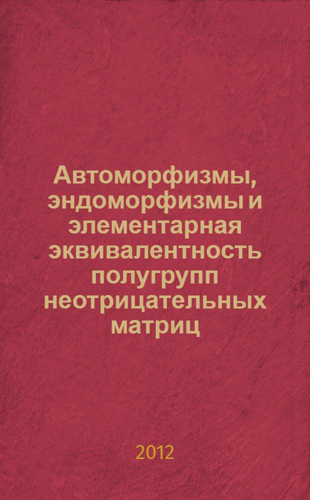 Автоморфизмы, эндоморфизмы и элементарная эквивалентность полугрупп неотрицательных матриц : автореф. дис. на соиск. уч. степ. к. ф.-м. н. : специальность 01.01.06 <Математическая логика, алгебра и теория чисел>