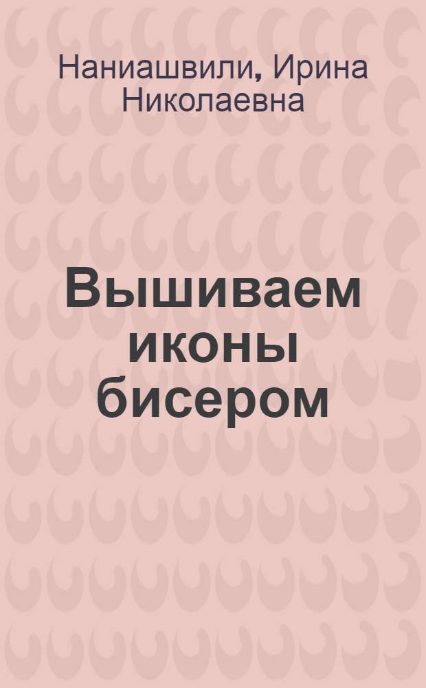 Вышиваем иконы бисером : техники. Схемы. Описания