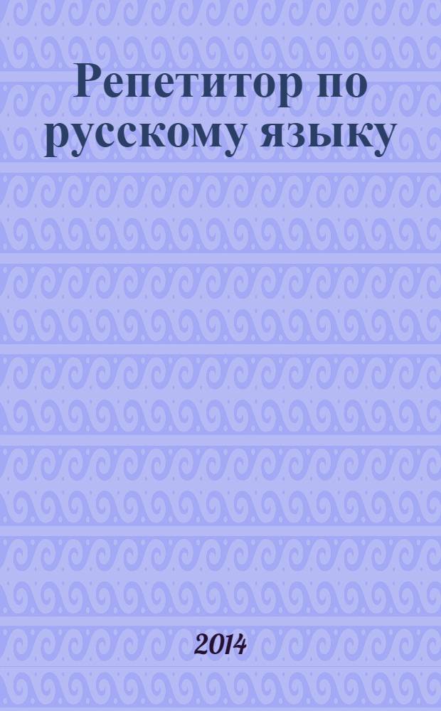 Репетитор по русскому языку : теория в логических схемах и таблицах. Алгоритмы выполнения заданий. Разбор типичных ошибок по каждому разделу. Новая методика подготовки к выполнению задания С