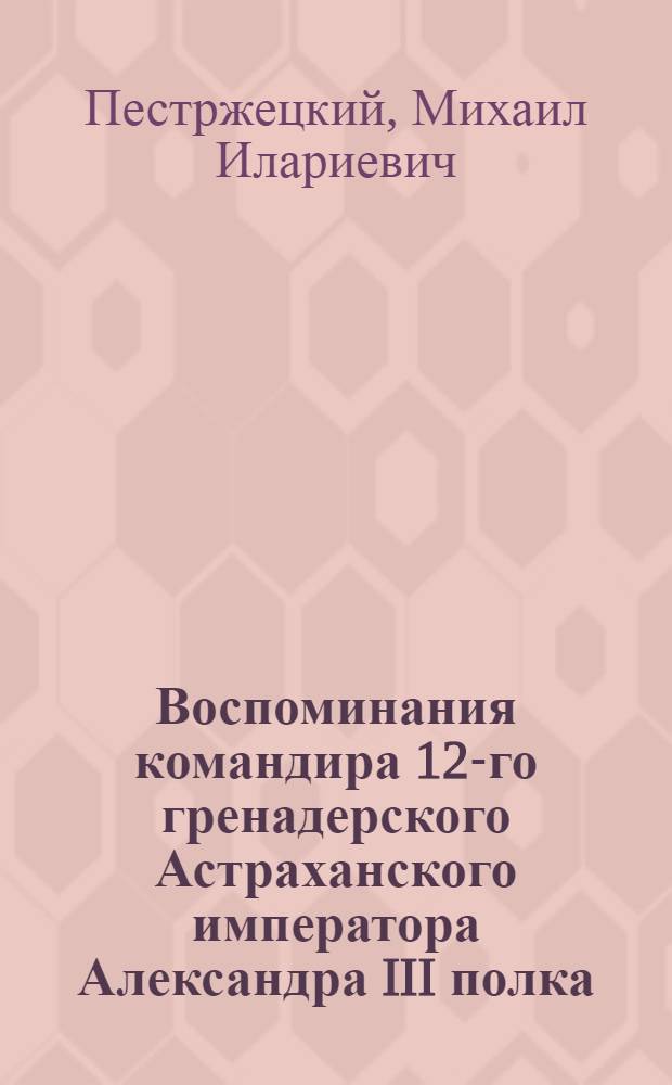 Воспоминания командира 12-го гренадерского Астраханского императора Александра III полка