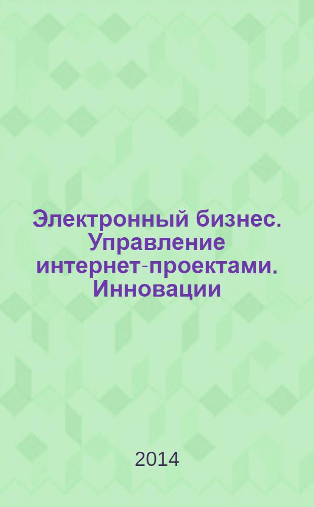 Электронный бизнес. Управление интернет-проектами. Инновации : сборник трудов участников Студенческой научно-практической конференции, Москва, 12-14 марта 2013 года