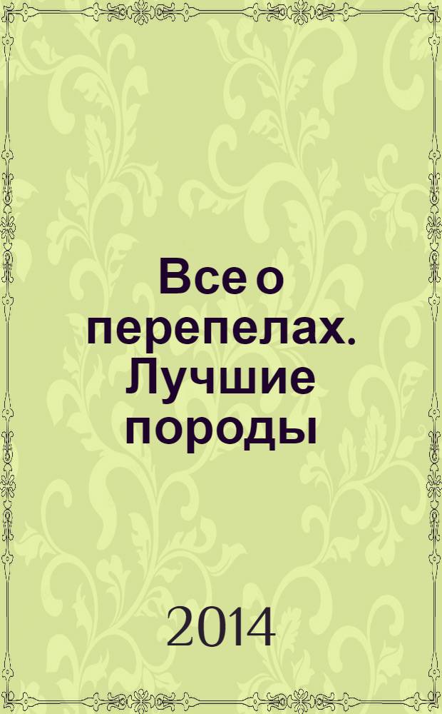 Все о перепелах. Лучшие породы : разведение, содержание, уход : практическое руководство : экологически чистый продукт