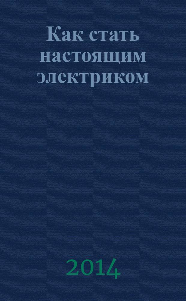 Как стать настоящим электриком : практическое пособие