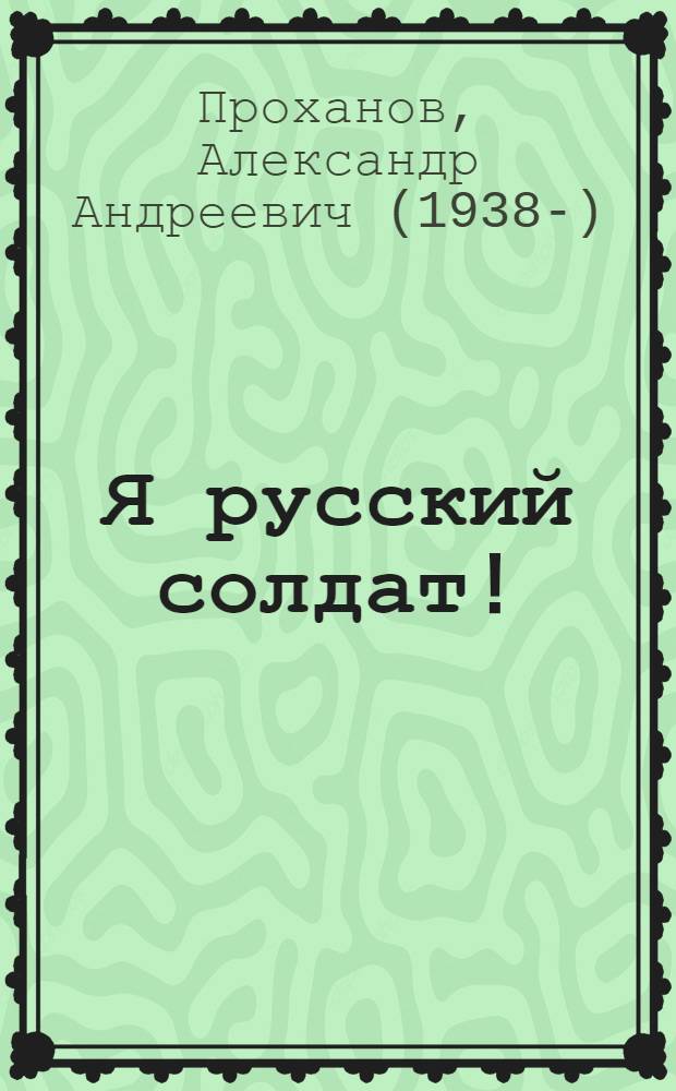 Я русский солдат! : годы сражений