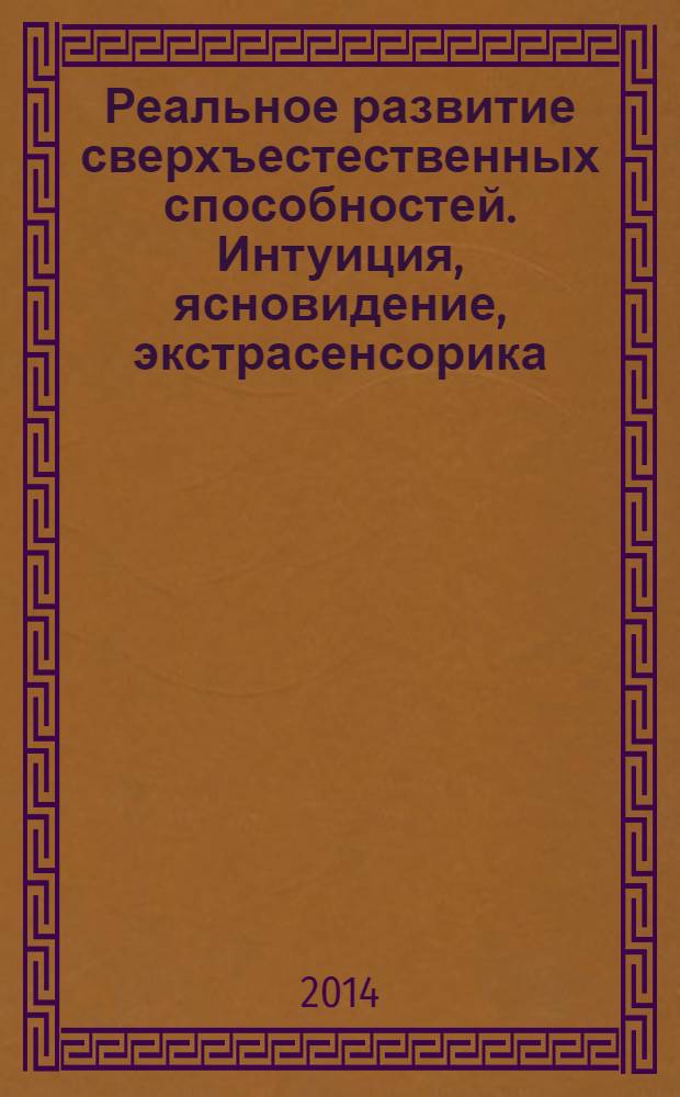 Реальное развитие сверхъестественных способностей. Интуиция, ясновидение, экстрасенсорика : откройте свою внутреннюю силу