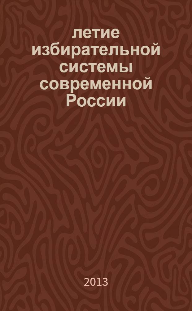 20-летие избирательной системы современной России: достижения уроки, перспективы : (сборник материалов по итогам научно-практической конференции, 15 ноября 2013 года)