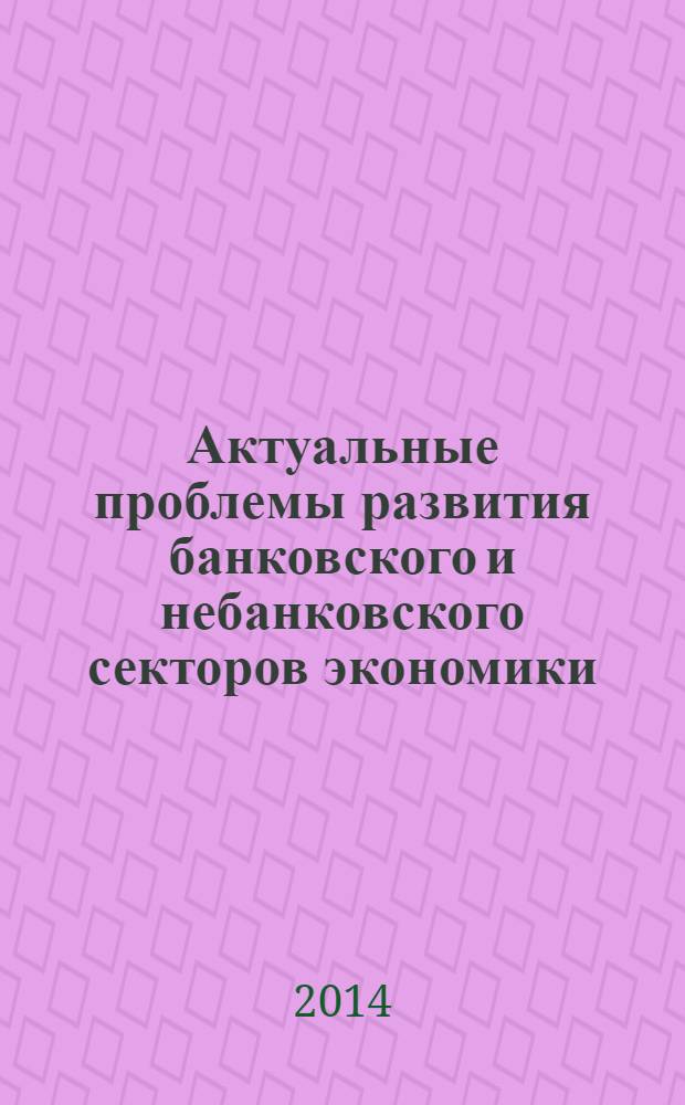 Актуальные проблемы развития банковского и небанковского секторов экономики : сборник трудов молодых ученых и магистрантов. Вып. 1 : Деятельность кредитных организаций и формирование условий их устойчивого развития