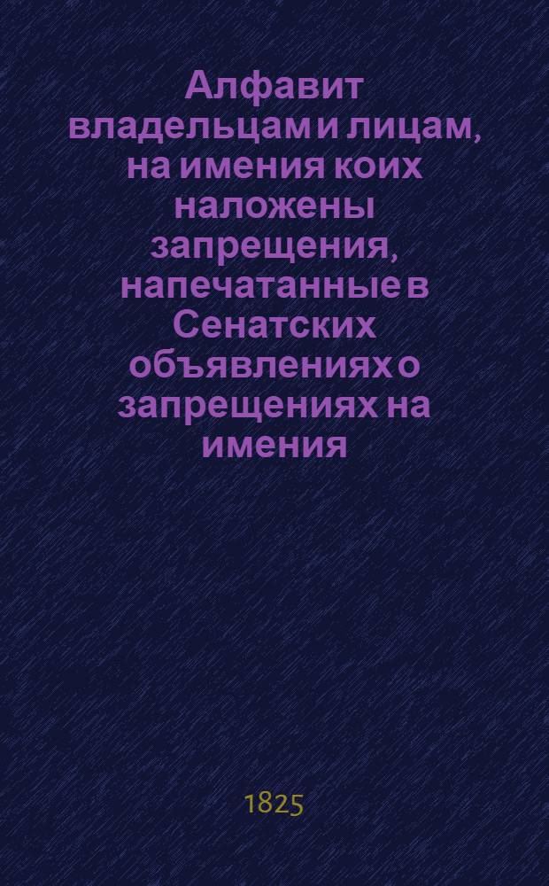 Алфавит владельцам и лицам, на имения коих наложены запрещения, напечатанные в Сенатских объявлениях о запрещениях на имения
