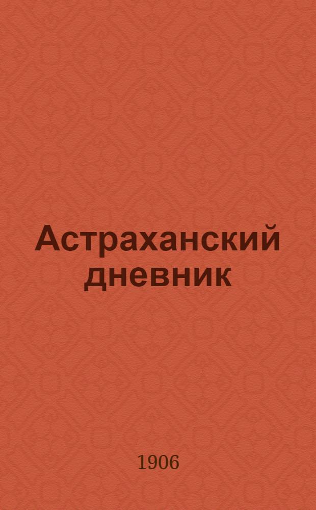 Астраханский дневник : Газ. полит. и лит. Орган Астрах. группы Конституц.-демокр. партии (Партия нар. свободы)