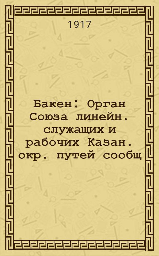 Бакен : Орган Союза линейн. служащих и рабочих Казан. окр. путей сообщ