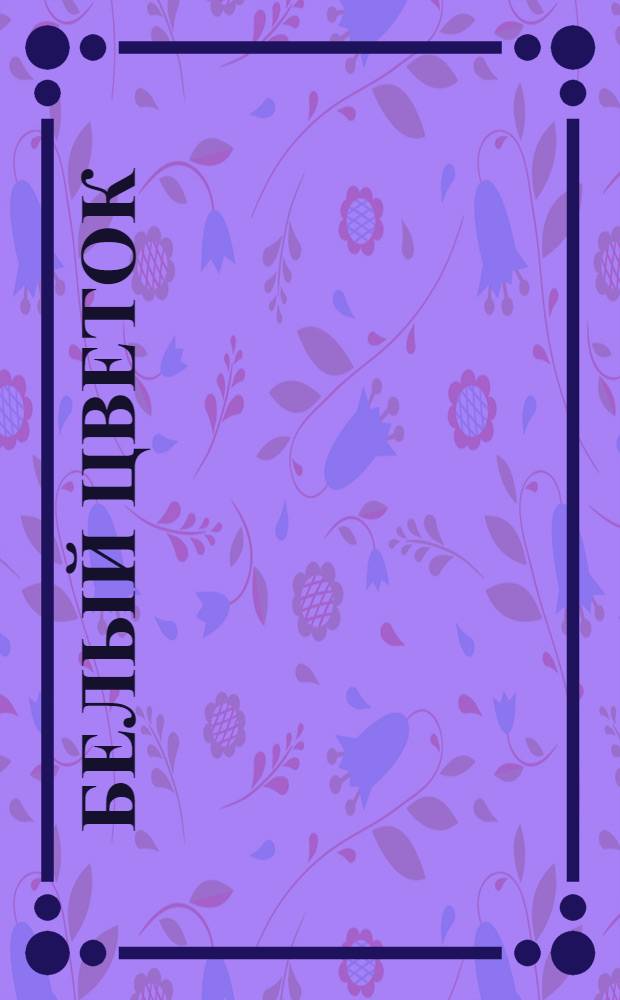 Белый цветок : Журн.-газ., изд. правл. Владивост. отд. Всерос. лиги для борьбы с туберкулезом