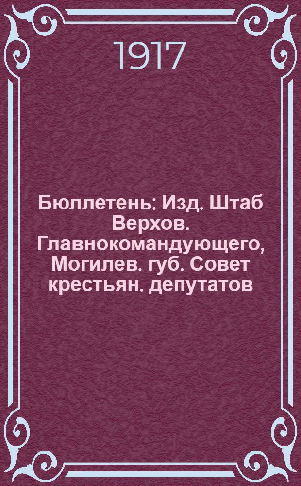 Бюллетень : Изд. Штаб Верхов. Главнокомандующего, Могилев. губ. Совет крестьян. депутатов, Могилев. Совет солд. и р. депутатов, Могилев. губ. ком. Партии социалистов-революционеров