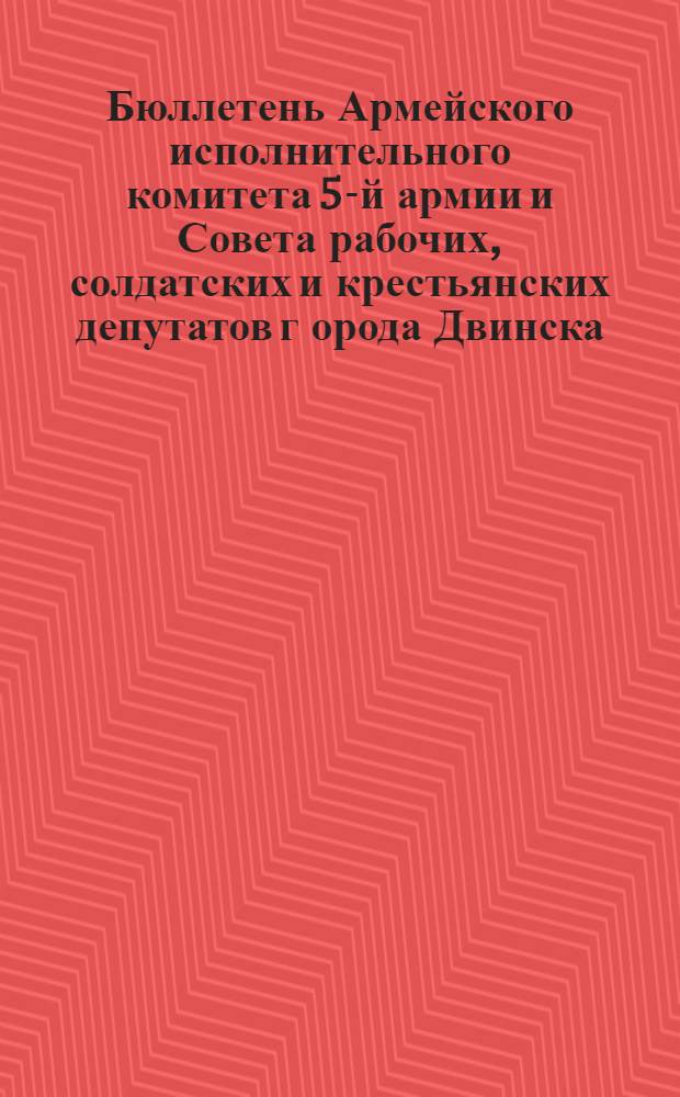 Бюллетень Армейского исполнительного комитета 5-й армии и Совета рабочих, солдатских и крестьянских депутатов г[орода] Двинска