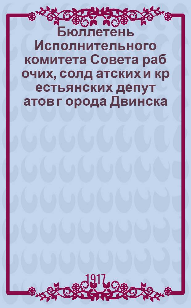 Бюллетень Исполнительного комитета Совета раб[очих], солд[атских] и кр[естьянских] депут[атов] г[орода] Двинска