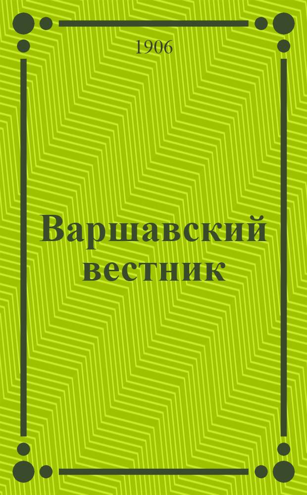Варшавский вестник : Веч. прибавление. Ежедн. полит.-экон. и лит. газ. Орган Рус. о-ва, осн. на началах манифеста 17 окт. 1905 г