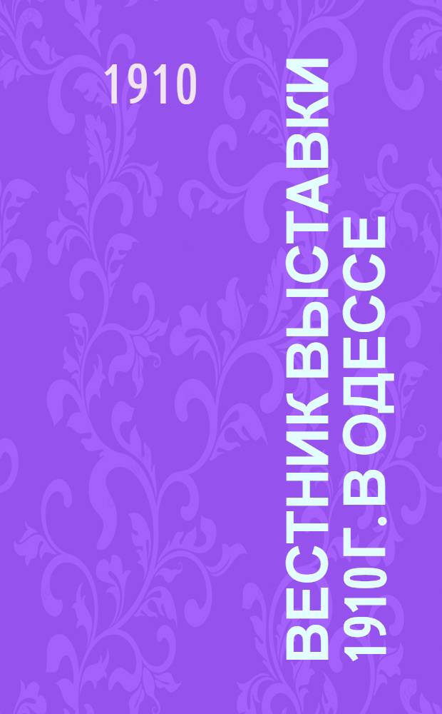 Вестник Выставки 1910 г. в Одессе : Лит.-обществ., деловая и справ. газ. с отд. офиц. извещений Распоряд. ком