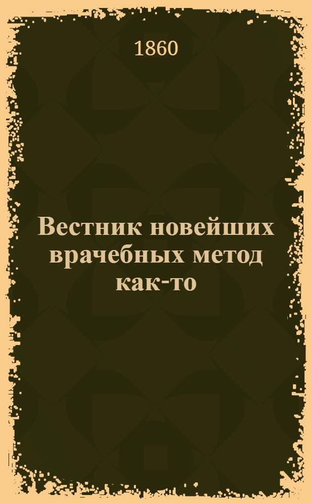 Вестник новейших врачебных метод как-то: гомеопатии, водолечения, гимнастики, электротерапии и пр.