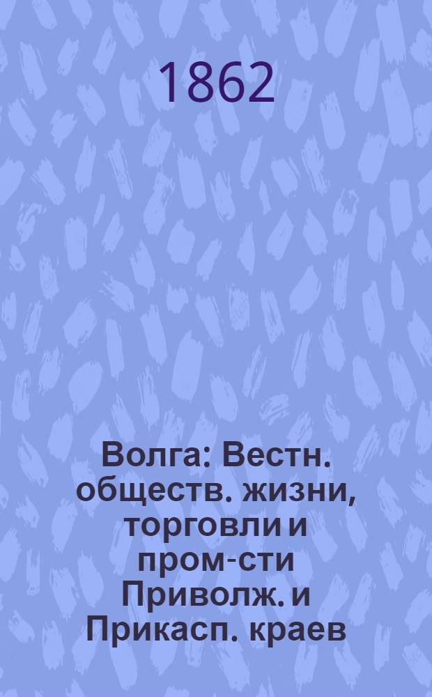 Волга : Вестн. обществ. жизни, торговли и пром-сти Приволж. и Прикасп. краев