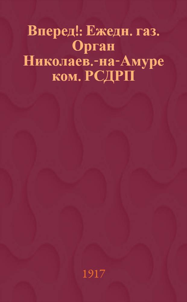 Вперед! : Ежедн. газ. Орган Николаев.-на-Амуре ком. РСДРП