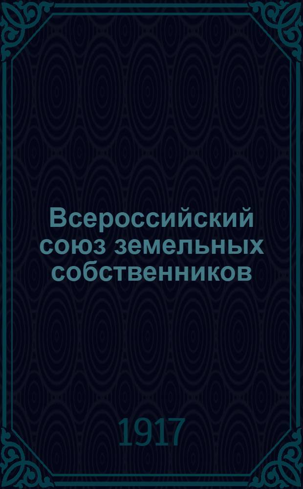 Всероссийский союз земельных собственников : Постановления зем. и юрид. секции 1-го Всерос. делегат. съезда зем. собственников, бывшего в Москве 1 - 6 июля, и некоторые речи