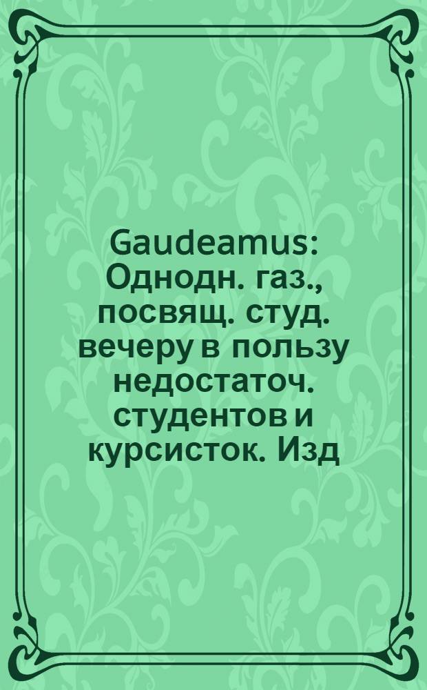 Gaudeamus : Однодн. газ., посвящ. студ. вечеру в пользу недостаточ. студентов и курсисток. Изд. Николаев. студенчество
