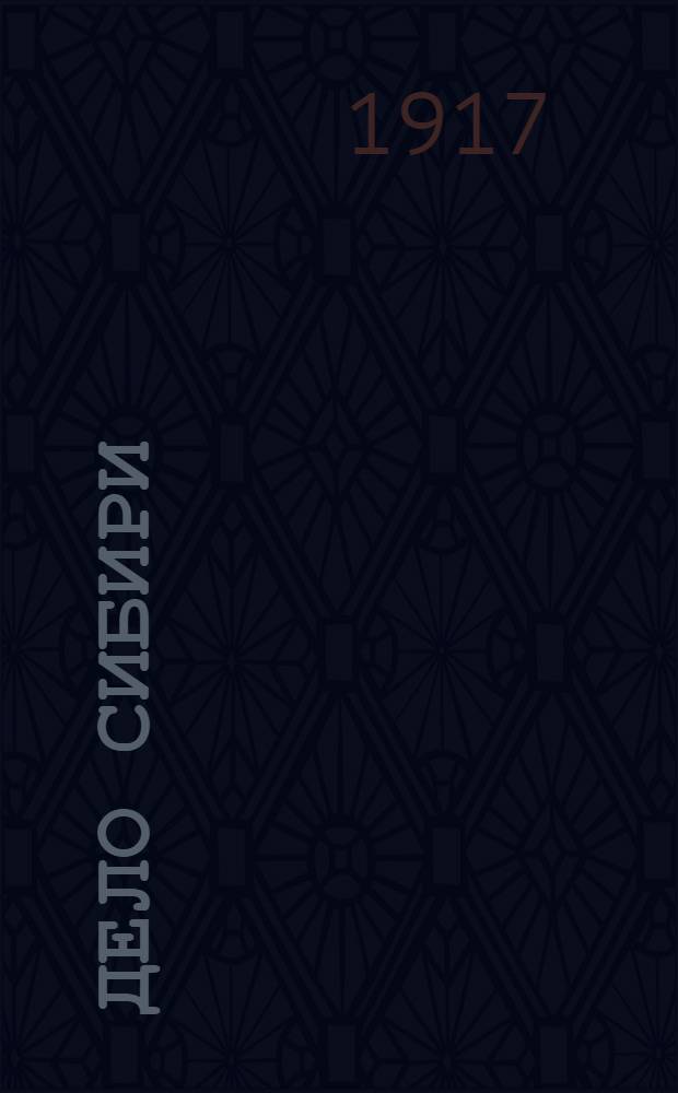 Дело Сибири : Орган Акмол. губ. ком. Партии социалистов-революционеров и Зап.-Сиб. и Омск. уезд. Советов крестьян. депутатов