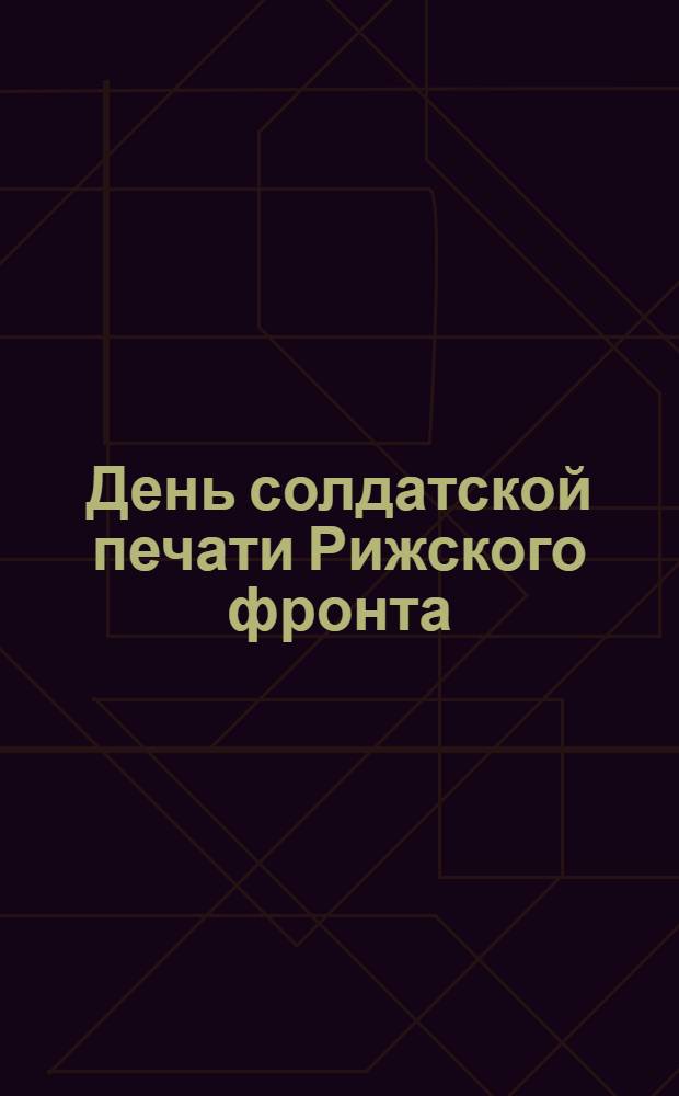 День солдатской печати Рижского фронта : Однодн. газ. Изд. Орг. комис. по устройству "Дня солдатской печати" при Объед. арм. ком. XII армии (Искосол)