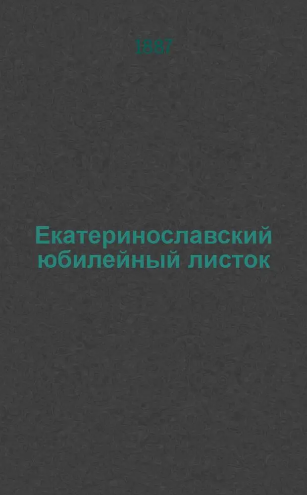 Екатеринославский юбилейный листок (1787 - 9 мая 1887) : К столетию основания Екатеринослава