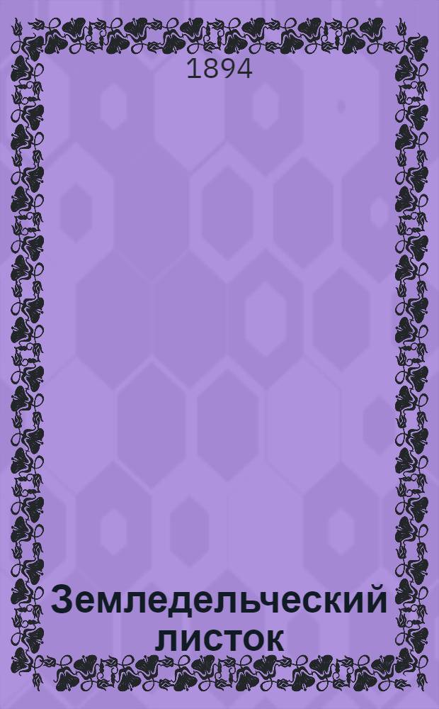 Земледельческий листок : Орган практ. сел. хоз-ва. Беспл. прил. к первому и второму изд. "Биржевых ведомостей"