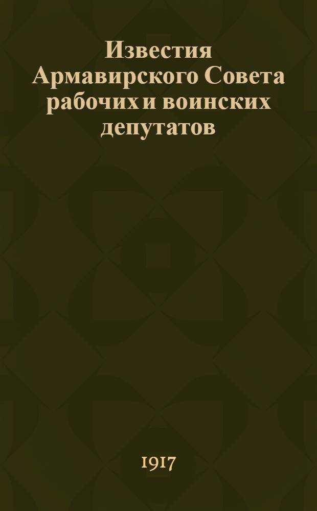 Известия Армавирского Совета рабочих и воинских депутатов : Еженед. изд