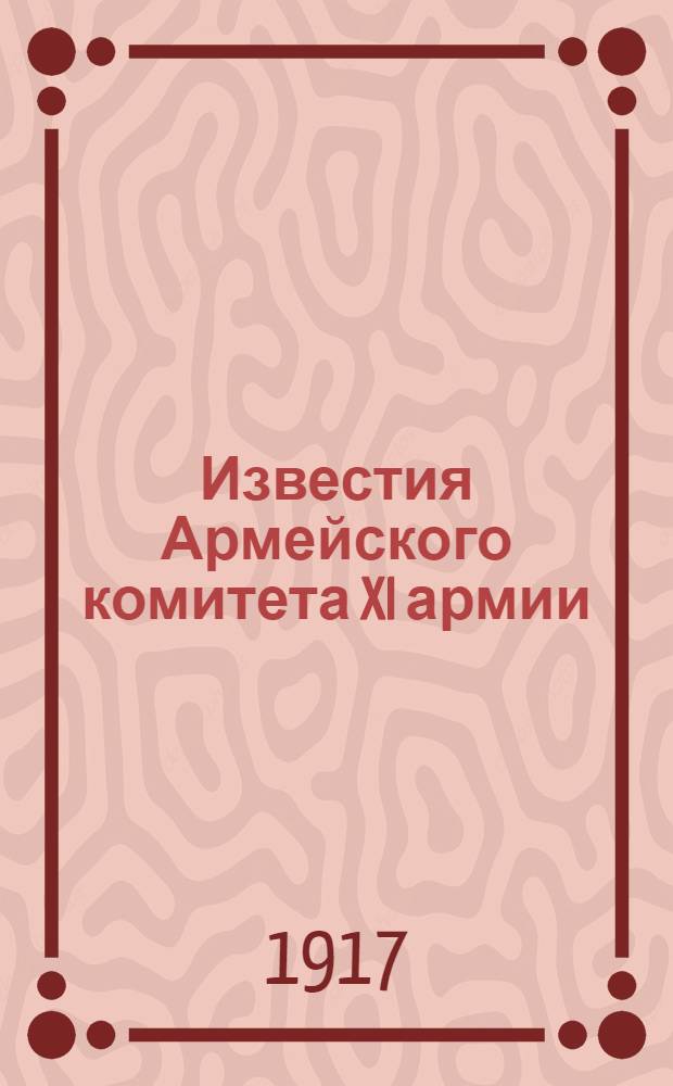 Известия Армейского комитета XI армии : Орган Совета выбор. солд. и офицер. депутатов XI армии