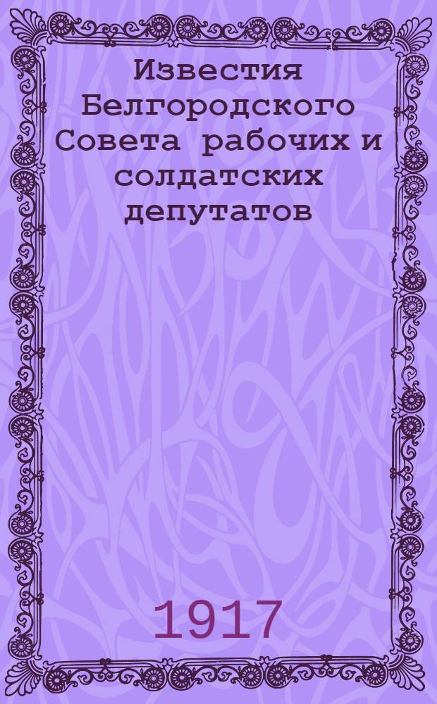 Известия Белгородского Совета рабочих и солдатских депутатов : Орган мест. обществ. жизни