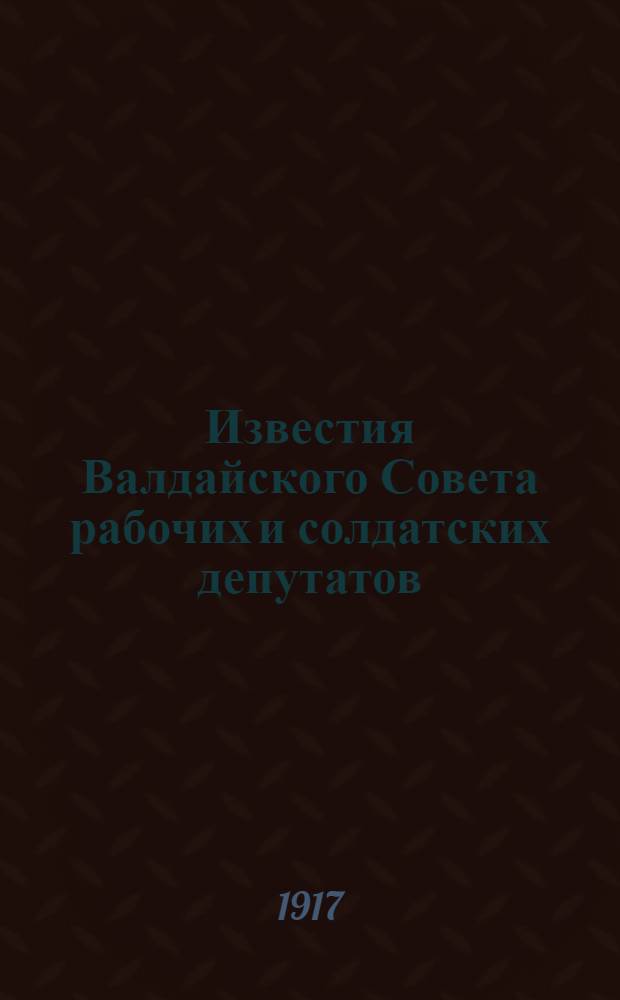 Известия Валдайского Совета рабочих и солдатских депутатов : Еженед. газ