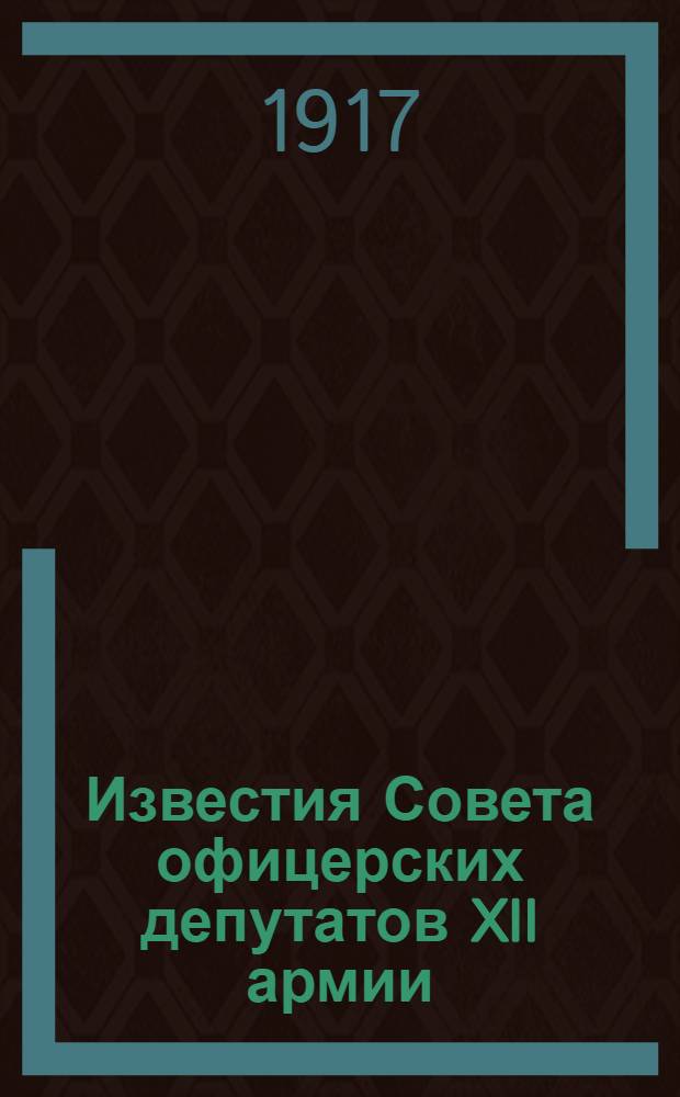 Известия Совета офицерских депутатов XII армии : Изд. Исполн. ком. XII армии