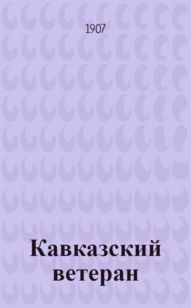 Кавказский ветеран : Еженед. газ. для нижних чинов. Прил. к газ. "<Кавказская армия>"