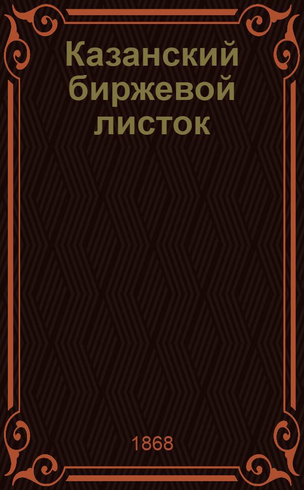 Казанский биржевой листок : Газ. обществ., полит., лит. и коммер