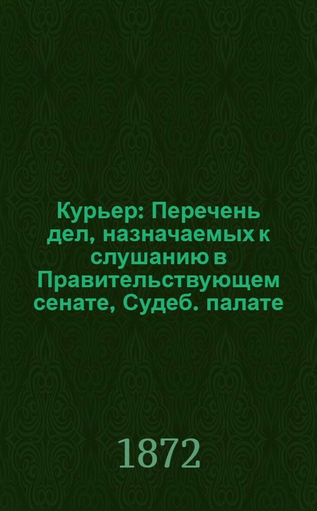 Курьер : Перечень дел, назначаемых к слушанию в Правительствующем сенате, Судеб. палате, Окр. суде и Столич. мировом съезде. С прил. част. объявл. Ежедн. изд