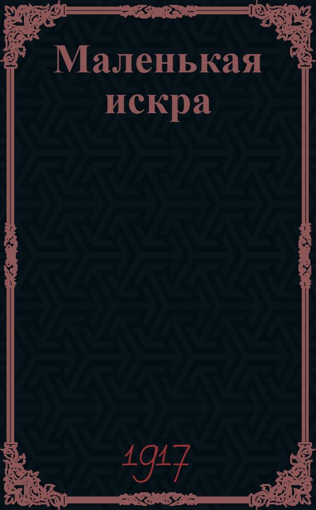 Маленькая искра : Веч. газ. Орган меньшевиков-интернационалистов. Изд. ком. Петрогр. орг. РСДРП (объед.)