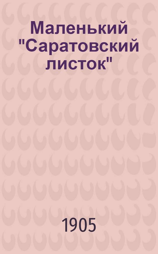 Маленький "Саратовский листок" : Ил. сатир. прибавление к газ. "<Саратовский листок>"