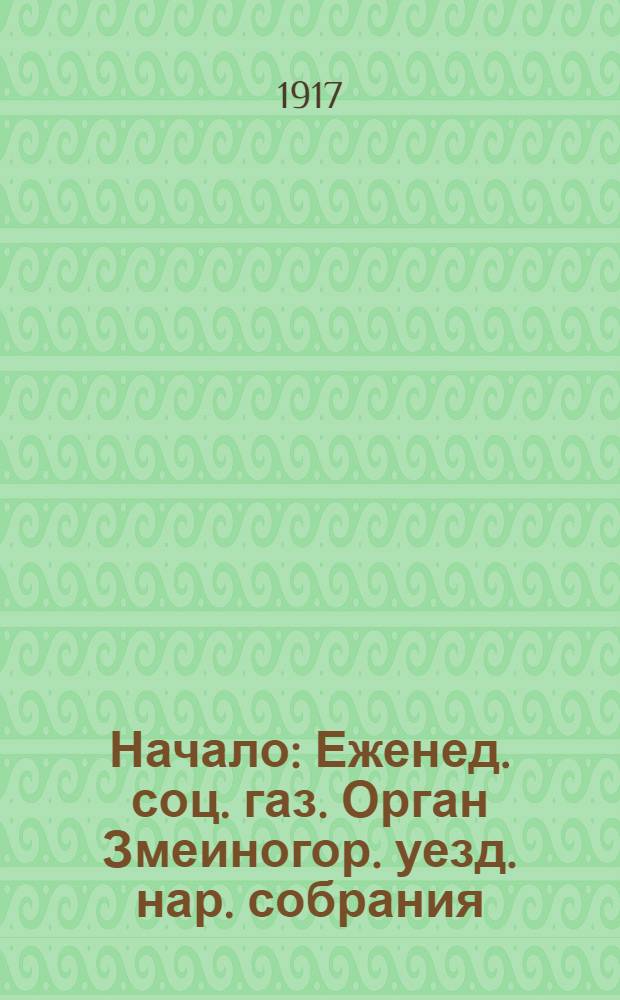 Начало : Еженед. соц. газ. Орган Змеиногор. уезд. нар. собрания