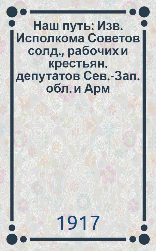 Наш путь : Изв. Исполкома Советов солд., рабочих и крестьян. депутатов Сев.-Зап. обл. и Арм. ком. тыла Сев. фронта