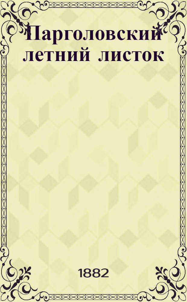 Парголовский летний листок : Дневник дач. жизни. Изд. еженед