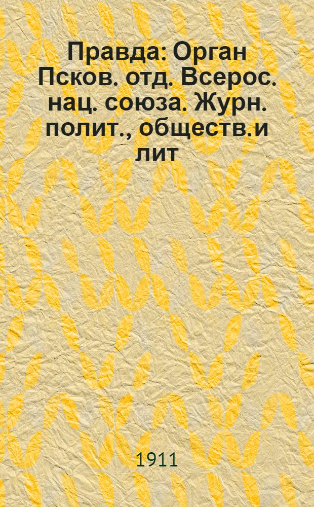 Правда : Орган Псков. отд. Всерос. нац. союза. Журн. полит., обществ. и лит