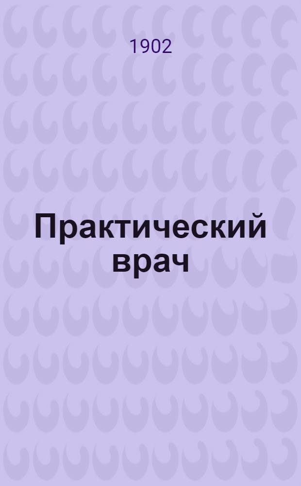 Практический врач : Еженед. мед. газ., посвящ. науч. и быт. интересам врачей