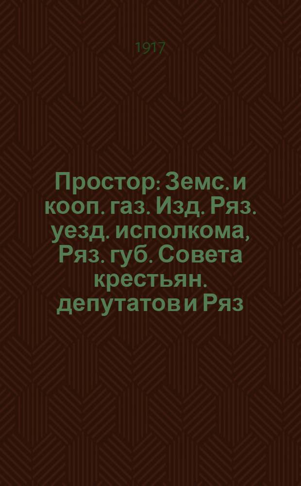 Простор : Земс. и кооп. газ. Изд. Ряз. уезд. исполкома, Ряз. губ. Совета крестьян. депутатов и Ряз. т-ва кооперативов. Прил. к журн. "Свободная деревня"