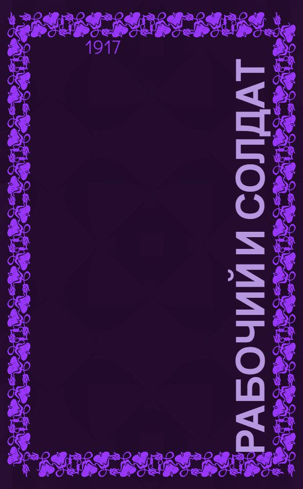 Рабочий и солдат : Ежедн. веч. газ.: Орган Петрогр. Совета р. и солд. депутатов