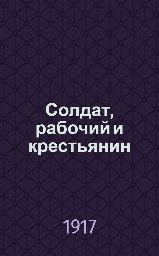 Солдат, рабочий и крестьянин : Орган Советов р., солд., гарнизон. Совета крестьян. депутатов и Совета фаб.-зав. ком